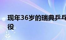 现年36岁的瑞典乒乓球选手埃克霍姆宣布退役