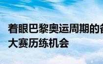 着眼巴黎奥运周期的备战给更多选手提供国际大赛历练机会