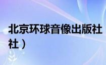 北京环球音像出版社（关于北京环球音像出版社）