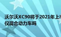 沃尔沃XC90将于2021年上市 S60于2018年上市 美国制造 仅混合动力车吗