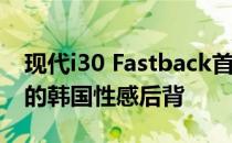 现代i30 Fastback首次亮相 配备涡轮发动机的韩国性感后背