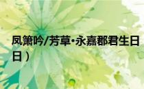 凤箫吟/芳草·永嘉郡君生日（关于凤箫吟/芳草·永嘉郡君生日）