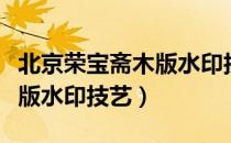 北京荣宝斋木版水印技艺（关于北京荣宝斋木版水印技艺）