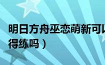 明日方舟巫恋萌新可以练吗（明日方舟巫恋值得练吗）