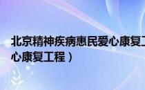 北京精神疾病惠民爱心康复工程（关于北京精神疾病惠民爱心康复工程）