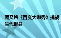 顾又铭《百变大咖秀》挑战“国际巨星”模仿史泰龙成就新生代健身