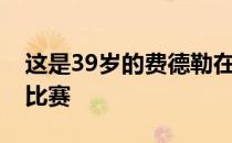 这是39岁的费德勒在6年之内第2次参加法网比赛