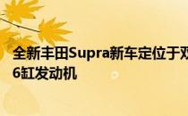 全新丰田Supra新车定位于双座跑车 动力方面搭载3.0T直列6缸发动机