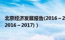 北京经济发展报告(2016～2017)（关于北京经济发展报告(2016～2017)）