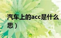 汽车上的acc是什么（汽车上的acc是什么意思）