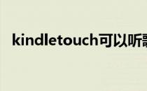 kindletouch可以听歌吗（kindletouch）