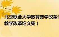 北京联合大学教育教学改革论文集（关于北京联合大学教育教学改革论文集）