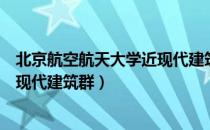 北京航空航天大学近现代建筑群（关于北京航空航天大学近现代建筑群）