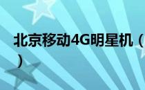 北京移动4G明星机（关于北京移动4G明星机）