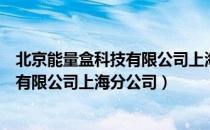 北京能量盒科技有限公司上海分公司（关于北京能量盒科技有限公司上海分公司）