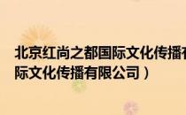 北京红尚之都国际文化传播有限公司（关于北京红尚之都国际文化传播有限公司）