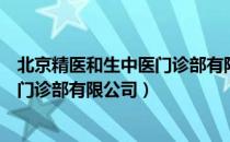 北京精医和生中医门诊部有限公司（关于北京精医和生中医门诊部有限公司）