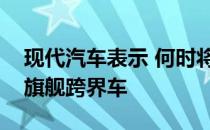 现代汽车表示 何时将为俄罗斯带来两款新的旗舰跨界车