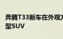 奔腾T33新车在外观方面更加运动化定位于小型SUV