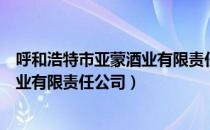 呼和浩特市亚蒙酒业有限责任公司（关于呼和浩特市亚蒙酒业有限责任公司）