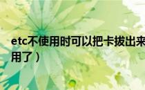 etc不使用时可以把卡拔出来吗（etc卡拔出来是不是就不能用了）