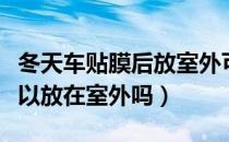 冬天车贴膜后放室外可以吗（冬季贴膜后车可以放在室外吗）