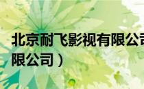 北京耐飞影视有限公司（关于北京耐飞影视有限公司）