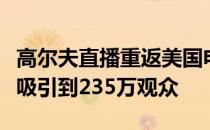 高尔夫直播重返美国电视荧屏在各种平台总共吸引到235万观众