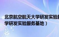 北京航空航天大学研发实验服务基地（关于北京航空航天大学研发实验服务基地）