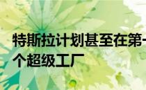 特斯拉计划甚至在第一个工厂建成之前 再建3个超级工厂