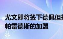 尤文即将签下德佩但拉比奥特转会失败影响了帕雷德斯的加盟