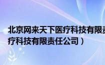 北京网来天下医疗科技有限责任公司（关于北京网来天下医疗科技有限责任公司）