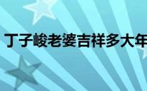 丁子峻老婆吉祥多大年龄（丁子峻老婆吉祥）