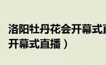 洛阳牡丹花会开幕式直播时间（洛阳牡丹花会开幕式直播）