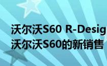 沃尔沃S60 R-Design Edition在英国开始了沃尔沃S60的新销售