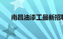 南昌油漆工最新招聘信息（南昌油漆）