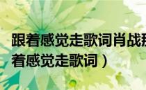 跟着感觉走歌词肖战那英我们的歌纯享版（跟着感觉走歌词）