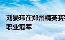 刘晏玮在郑州精英赛实现转职业7年以来首个职业冠军