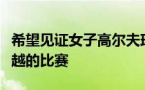 希望见证女子高尔夫球手获邀参与这样一场卓越的比赛