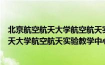 北京航空航天大学航空航天实验教学中心（关于北京航空航天大学航空航天实验教学中心）