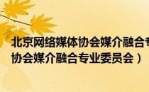 北京网络媒体协会媒介融合专业委员会（关于北京网络媒体协会媒介融合专业委员会）