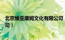 北京维亚康姆文化有限公司（关于北京维亚康姆文化有限公司）