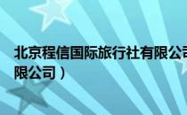 北京程信国际旅行社有限公司（关于北京程信国际旅行社有限公司）