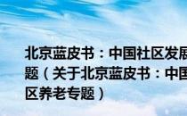 北京蓝皮书：中国社区发展报告(2018～2019) 社区养老专题（关于北京蓝皮书：中国社区发展报告(2018～2019) 社区养老专题）