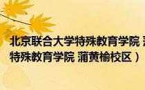 北京联合大学特殊教育学院 蒲黄榆校区（关于北京联合大学特殊教育学院 蒲黄榆校区）