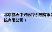 北京航天中兴医疗系统有限公司（关于北京航天中兴医疗系统有限公司）