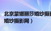 北京蒙娜丽莎婚纱摄影网（关于北京蒙娜丽莎婚纱摄影网）