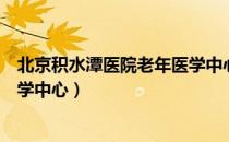 北京积水潭医院老年医学中心（关于北京积水潭医院老年医学中心）