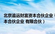 北京追远财富资本合伙企业 有限合伙（关于北京追远财富资本合伙企业 有限合伙）