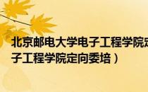 北京邮电大学电子工程学院定向委培（关于北京邮电大学电子工程学院定向委培）